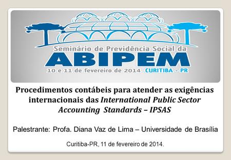 Procedimentos contábeis para atender as exigências internacionais das International Public Sector Accounting Standards – IPSAS Palestrante: Profa. Diana.