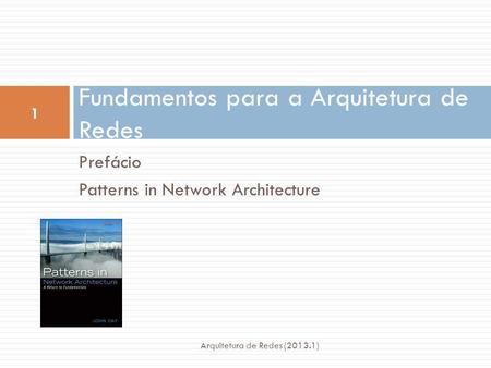 Prefácio Patterns in Network Architecture Fundamentos para a Arquitetura de Redes 1 Arquitetura de Redes (2013.1)