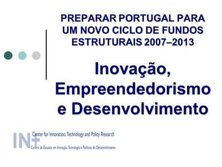PREPARAR PORTUGAL PARA UM NOVO CICLO DE FUNDOS ESTRUTURAIS 2007–2013 Inovação, Empreendedorismo e Desenvolvimento.