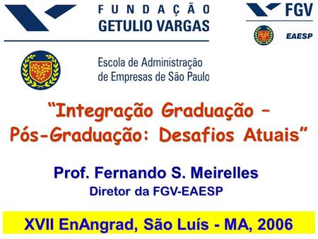 “Integração Graduação – Pós-Graduação: Desafios Atuais ” XVII EnAngrad, São Luís - MA, 2006 Prof. Fernando S. Meirelles Diretor da FGV-EAESP.