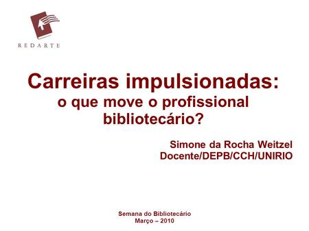Semana do Bibliotecário Março – 2010 Carreiras impulsionadas: o que move o profissional bibliotecário? Simone da Rocha Weitzel Docente/DEPB/CCH/UNIRIO.