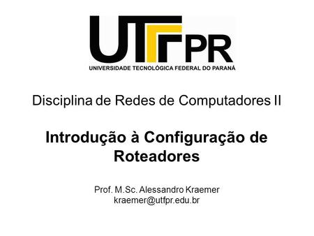 Disciplina de Redes de Computadores II Introdução à Configuração de Roteadores Prof. M.Sc. Alessandro Kraemer