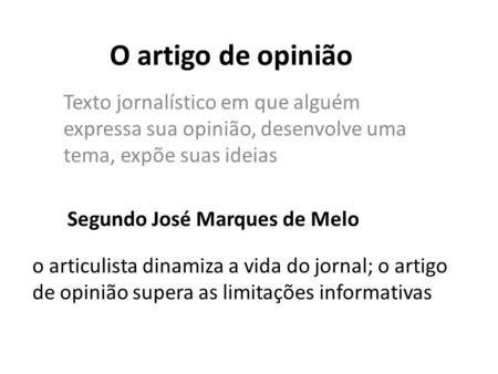O artigo de opinião Texto jornalístico em que alguém expressa sua opinião, desenvolve uma tema, expõe suas ideias Segundo José Marques de Melo o articulista.