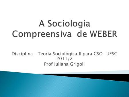 Disciplina – Teoria Sociológica II para CSO– UFSC 2011/2 Prof Juliana Grigoli.