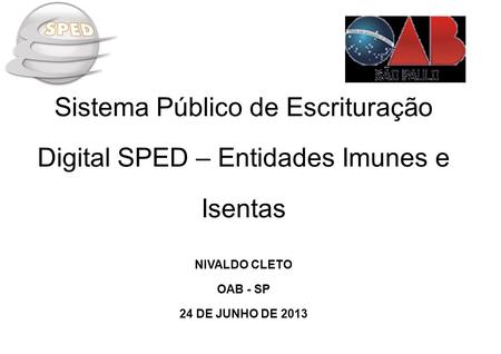 Sistema Público de Escrituração Digital SPED – Entidades Imunes e Isentas NIVALDO CLETO OAB - SP 24 DE JUNHO DE 2013.