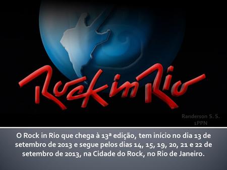 O Rock in Rio que chega à 13ª edição, tem início no dia 13 de setembro de 2013 e segue pelos dias 14, 15, 19, 20, 21 e 22 de setembro de 2013, na Cidade.