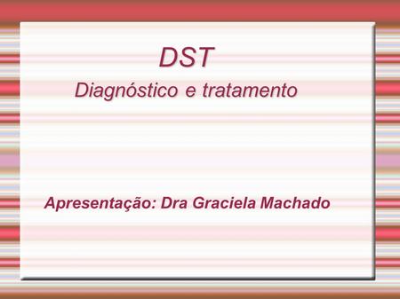 DST Diagnóstico e tratamento Apresentação: Dra Graciela Machado