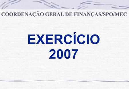 EXERCÍCIO 2007 COORDENAÇÃO GERAL DE FINANÇAS/SPO/MEC.