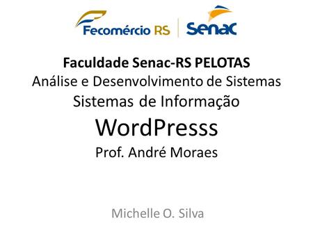 Faculdade Senac-RS PELOTAS Análise e Desenvolvimento de Sistemas Sistemas de Informação WordPresss Prof. André Moraes Michelle O. Silva.