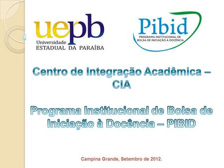 Centro de Integração Acadêmica – CIA Programa Institucional de Bolsa de Iniciação à Docência – PIBID Campina Grande, Setembro de 2012.