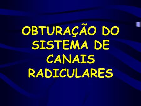OBTURAÇÃO DO SISTEMA DE CANAIS RADICULARES