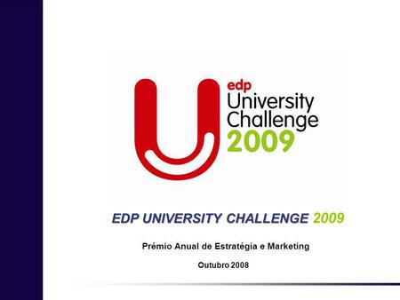 EDP UNIVERSITY CHALLENGE EDP UNIVERSITY CHALLENGE 2009 Outubro 2008 Prémio Anual de Estratégia e Marketing.