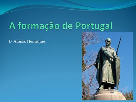 A formação de Portugal D. Afonso Henriques.