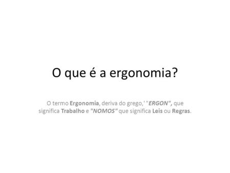 O que é a ergonomia? O termo Ergonomia, deriva do grego,' ERGON, que significa Trabalho e NOMOS que significa Leis ou Regras.