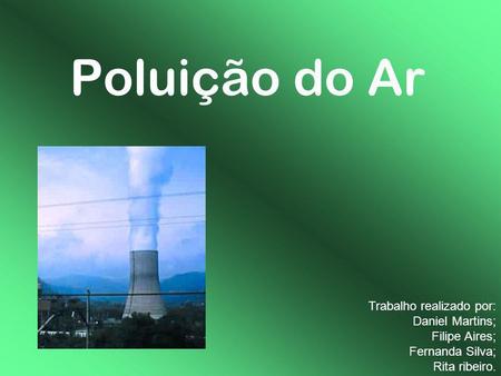 Poluição do Ar Trabalho realizado por: Daniel Martins; Filipe Aires; Fernanda Silva; Rita ribeiro.
