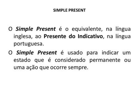 SIMPLE PRESENT O Simple Present é o equivalente, na língua inglesa, ao Presente do Indicativo, na língua portuguesa. O Simple Present é usado para indicar.