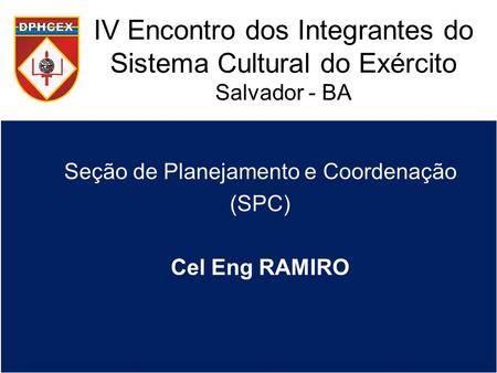 IV Encontro dos Integrantes do Sistema Cultural do Exército Salvador - BA Seção de Planejamento e Coordenação (SPC) Cel Eng RAMIRO.