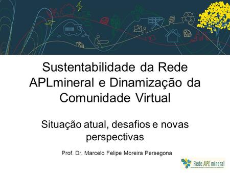 Sustentabilidade da Rede APLmineral e Dinamização da Comunidade Virtual Situação atual, desafios e novas perspectivas Prof. Dr. Marcelo Felipe Moreira.