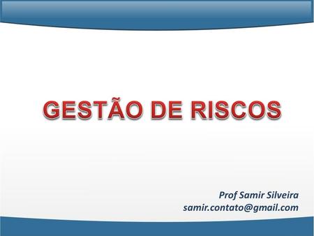 GESTÃO DE RISCOS Prof Samir Silveira samir.contato@gmail.com.