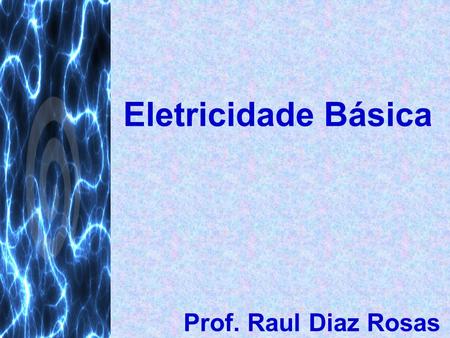 Eletricidade Básica Prof. Raul Diaz Rosas.