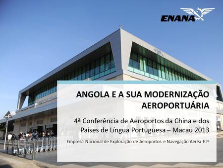 ANGOLA E A SUA MODERNIZAÇÃO AEROPORTUÁRIA 4ª Conferência de Aeroportos da China e dos Países de Língua Portuguesa – Macau 2013 Empresa Nacional.