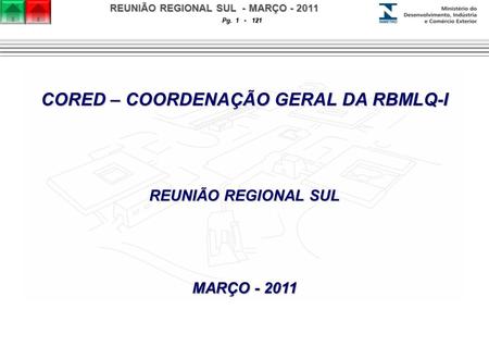 REUNIÃO REGIONAL SUL - MARÇO - 2011 Pg. 1 - 121 CORED – COORDENAÇÃO GERAL DA RBMLQ-I REUNIÃO REGIONAL SUL MARÇO - 2011.