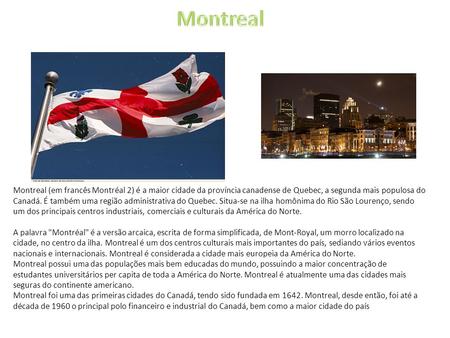 Montreal Montreal (em francês Montréal 2) é a maior cidade da província canadense de Quebec, a segunda mais populosa do Canadá. É também uma região administrativa.