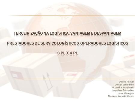 Terceirização na Logística: Vantagem e Desvantagem Prestadores de Serviço Logístico x Operadores Logísticos 3 PL x 4 PL Daiane Panuci Gerson Vendramin.