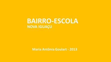 Maria Antônia Goulart - 2013 BAIRRO-ESCOLA NOVA IGUAÇU Maria Antônia Goulart - 2013.