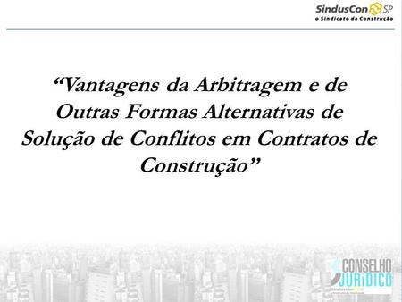 “Vantagens da Arbitragem e de Outras Formas Alternativas de Solução de Conflitos em Contratos de Construção”