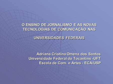 O ENSINO DE JORNALISMO E AS NOVAS TECNOLOGIAS DE COMUNICAÇÃO NAS UNIVERSIDADES FEDERAIS Adriana Cristina Omena dos Santos Universidade Federal do Tocantins.