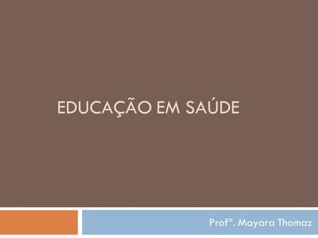 EDUCAÇÃO EM SAÚDE Profª. Mayara Thomaz.