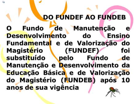 DO FUNDEF AO FUNDEB O Fundo de Manutenção e Desenvolvimento do Ensino Fundamental e de Valorização do Magistério (FUNDEF) foi substituído pelo Fundo de.