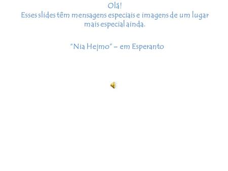 Olá! Esses slides têm mensagens especiais e imagens de um lugar mais especial ainda. “Nia Hejmo” – em Esperanto.