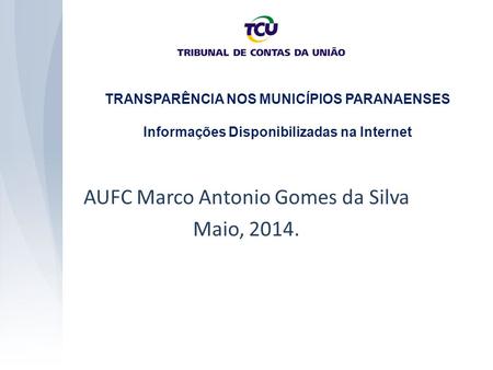 TRANSPARÊNCIA NOS MUNICÍPIOS PARANAENSES Informações Disponibilizadas na Internet AUFC Marco Antonio Gomes da Silva Maio, 2014.