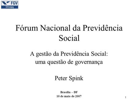 1 Fórum Nacional da Previdência Social A gestão da Previdência Social: uma questão de governança Peter Spink Brasília – DF 10 de maio de 2007.