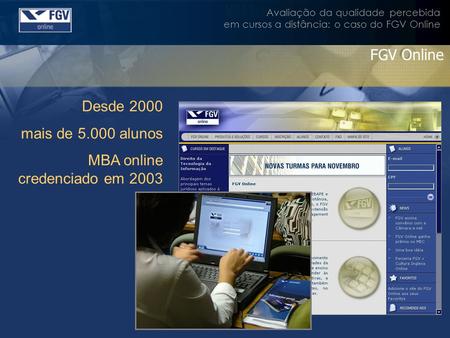 Avaliação da qualidade percebida em cursos a distância: o caso do FGV Online FGV Online Desde 2000 mais de 5.000 alunos MBA online credenciado em 2003.