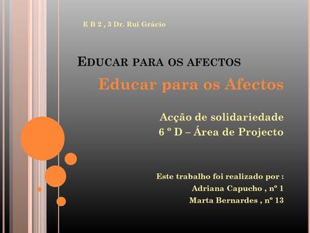 E DUCAR PARA OS AFECTOS E B 2, 3 Dr. Rui Grácio Educar para os Afectos Acção de solidariedade 6 º D – Área de Projecto Este trabalho foi realizado por.