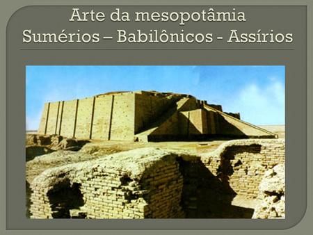 Arte da mesopotâmia Sumérios – Babilônicos - Assírios