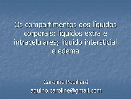 Caroline Pouillard aquino.caroline@gmail.com Os compartimentos dos líquidos corporais: líquidos extra e intracelulares; líquido intersticial e edema Caroline.