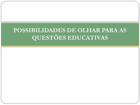 POSSIBILIDADES DE OLHAR PARA AS QUESTÕES EDUCATIVAS