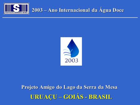 2003 – Ano Internacional da Água Doce Projeto Amigo do Lago da Serra da Mesa URUAÇU – GOIÁS - BRASIL.