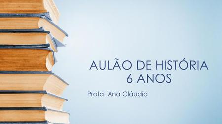 AULÃO DE HISTÓRIA 6 ANOS Profa. Ana Cláudia.