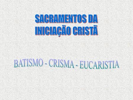 BATISMO - CRISMA - EUCARISTIA