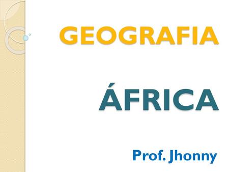 GEOGRAFIA ÁFRICA Prof. Jhonny.