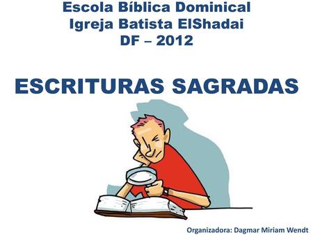Escola Bíblica Dominical Igreja Batista ElShadai DF – 2012 ESCRITURAS SAGRADAS Organizadora: Dagmar Miriam Wendt.