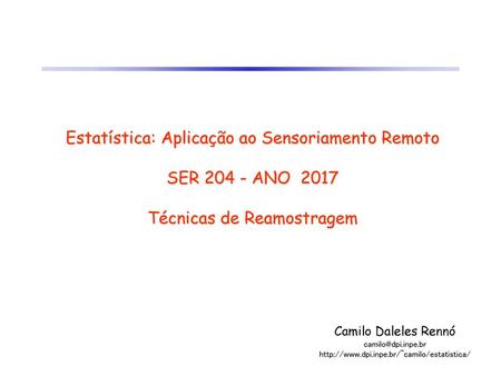 Estatística: Aplicação ao Sensoriamento Remoto SER 204 - ANO 2017 Técnicas de Reamostragem Camilo Daleles Rennó camilo@dpi.inpe.br http://www.dpi.inpe.br/~camilo/estatistica/