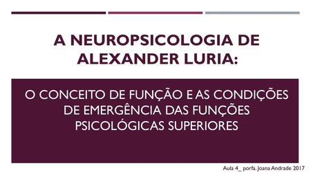 A Neuropsicologia de Alexander Luria: o conceito de função e as condições de emergência das funções psicológicas superiores Aula 4_ porfa. Joana Andrade.
