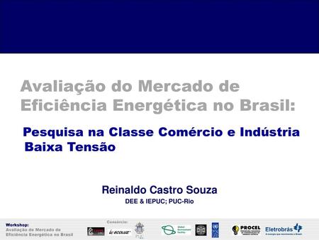 Avaliação do Mercado de Eficiência Energética no Brasil: Pesquisa na Classe Comércio e Indústria Baixa Tensão Reinaldo Castro Souza DEE & IEPUC; PUC-Rio.