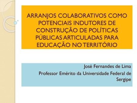 ARRANJOS COLABORATIVOS COMO POTENCIAIS INDUTORES DE CONSTRUÇÃO DE POLÍTICAS PÚBLICAS ARTICULADAS PARA EDUCAÇÃO NO TERRITÓRIO José Fernandes de Lima Professor.